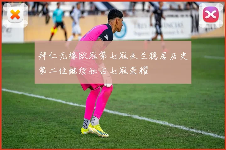 拜仁无缘欧冠第七冠米兰稳居历史第二位继续独占七冠荣耀