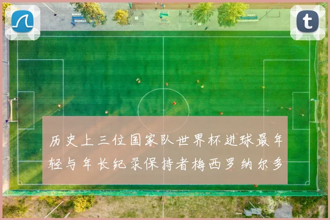 历史上三位国家队世界杯进球最年轻与年长纪录保持者梅西罗纳尔多劳德鲁普