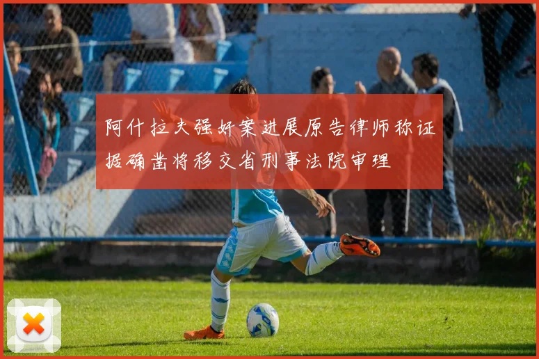 阿什拉夫强奸案进展原告律师称证据确凿将移交省刑事法院审理