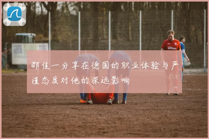 邵佳一分享在德国的职业体验与严谨态度对他的深远影响