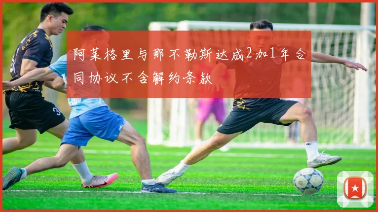 阿莱格里与那不勒斯达成2加1年合同协议不含解约条款