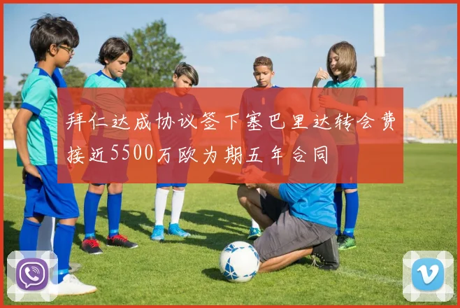 拜仁达成协议签下塞巴里达转会费接近5500万欧为期五年合同