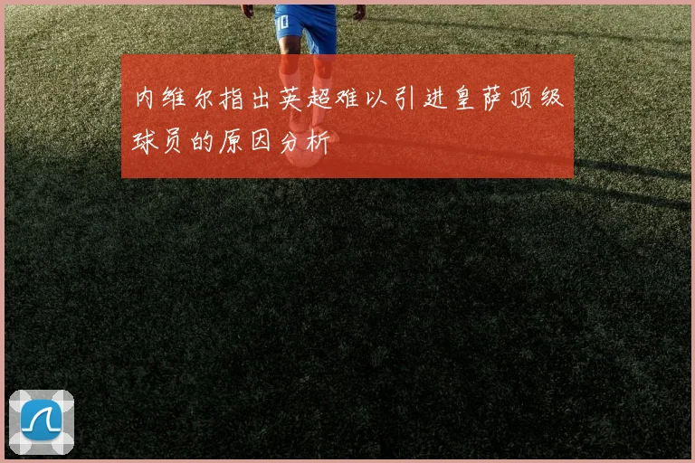 内维尔指出英超难以引进皇萨顶级球员的原因分析
