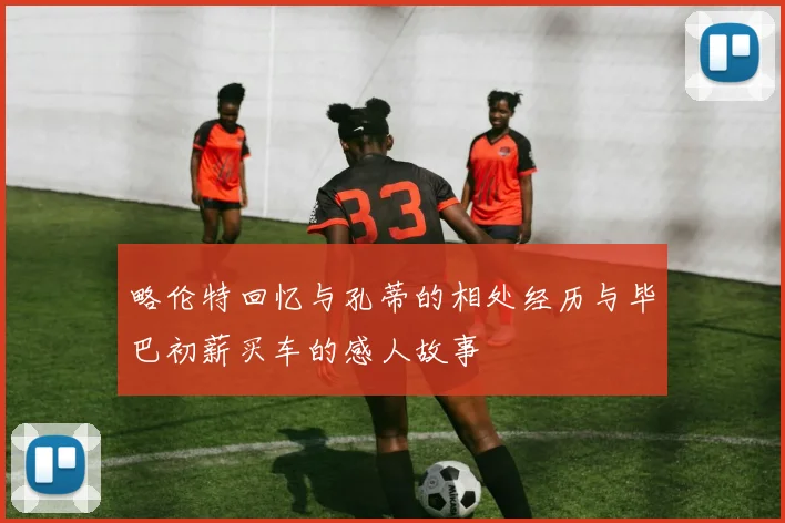 略伦特回忆与孔蒂的相处经历与毕巴初薪买车的感人故事