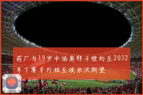 药厂与19岁中场奥耶卡续约至2032年下赛季外租至埃尔沃斯堡