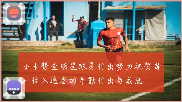 小卡赞全明星球员付出努力祝贺每一位入选者的辛勤付出与成就