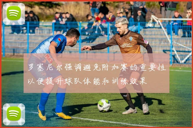 罗塞尼尔强调避免附加赛的重要性以便提升球队体能和训练效果