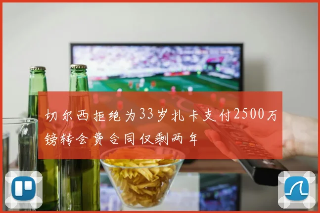 切尔西拒绝为33岁扎卡支付2500万镑转会费合同仅剩两年