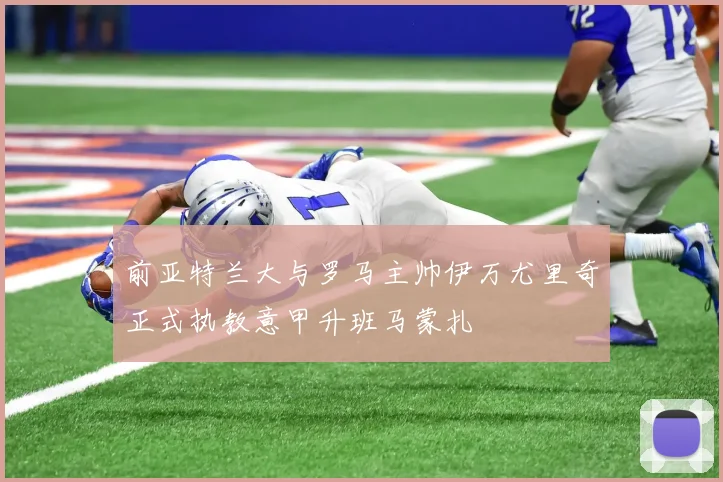前亚特兰大与罗马主帅伊万尤里奇正式执教意甲升班马蒙扎