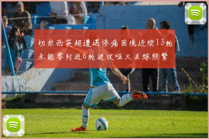 切尔西英超遭遇惨痛困境连续13轮未能零封近6轮进攻哑火丢球频繁