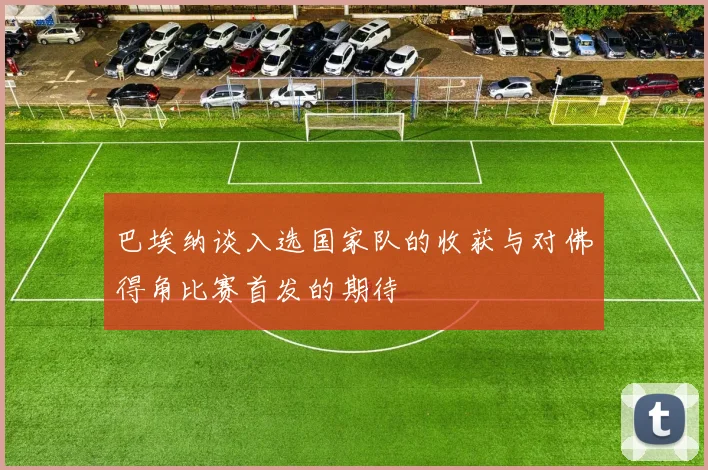 巴埃纳谈入选国家队的收获与对佛得角比赛首发的期待