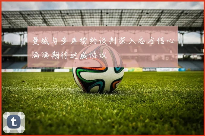 曼城与多库续约谈判深入各方信心满满期待达成协议