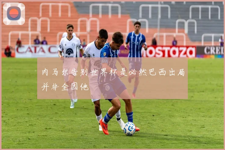 内马尔告别世界杯是必然巴西出局并非全因他
