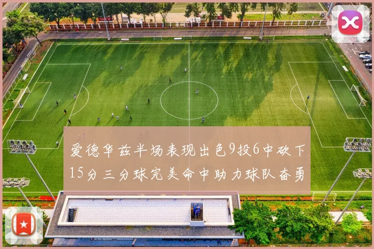 爱德华兹半场表现出色9投6中砍下15分三分球完美命中助力球队奋勇争先