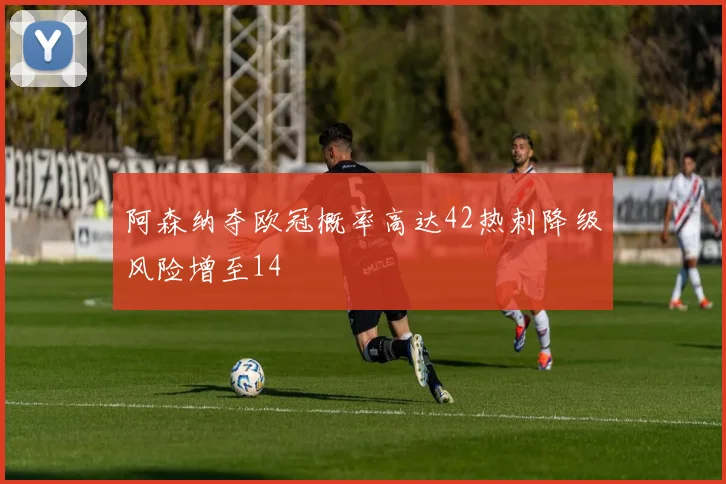 阿森纳夺欧冠概率高达42热刺降级风险增至14
