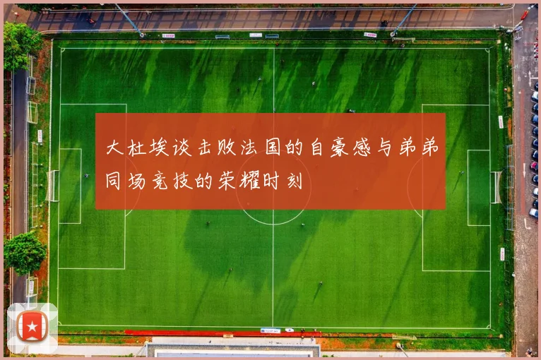 大杜埃谈击败法国的自豪感与弟弟同场竞技的荣耀时刻