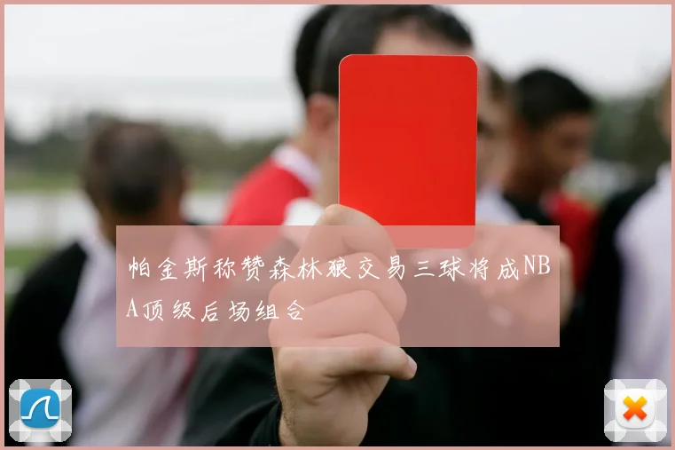 帕金斯称赞森林狼交易三球将成NBA顶级后场组合