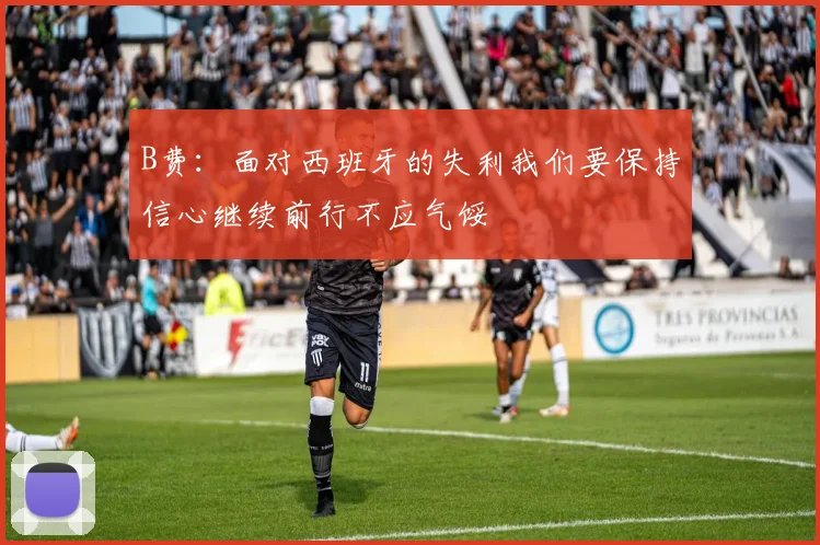 B费：面对西班牙的失利我们要保持信心继续前行不应气馁