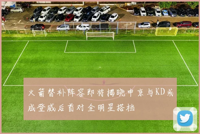 火箭替补阵容即将揭晓申京与KD或成登威后首对全明星搭档