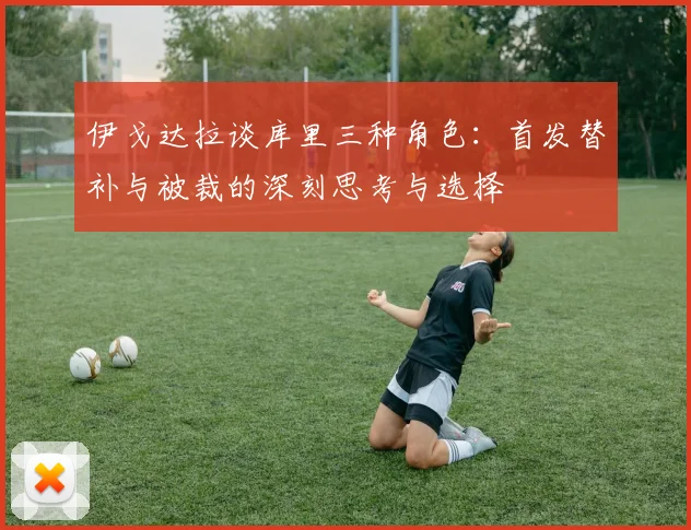 伊戈达拉谈库里三种角色：首发替补与被裁的深刻思考与选择