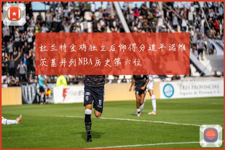 杜兰特金鸡独立后仰得分追平诺维茨基并列NBA历史第六位