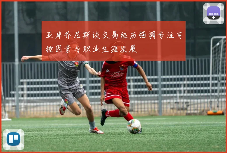 亚库乔尼斯谈交易经历强调专注可控因素与职业生涯发展