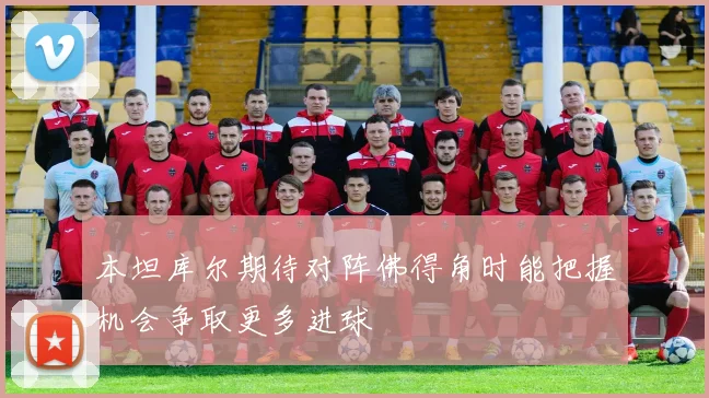 本坦库尔期待对阵佛得角时能把握机会争取更多进球