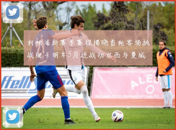 利物浦新赛季赛程揭晓首轮客场挑战纽卡明年5月连战切尔西与曼城
