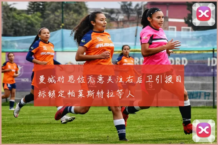 曼城对恩佐无意关注右后卫引援目标锁定帕莱斯特拉等人