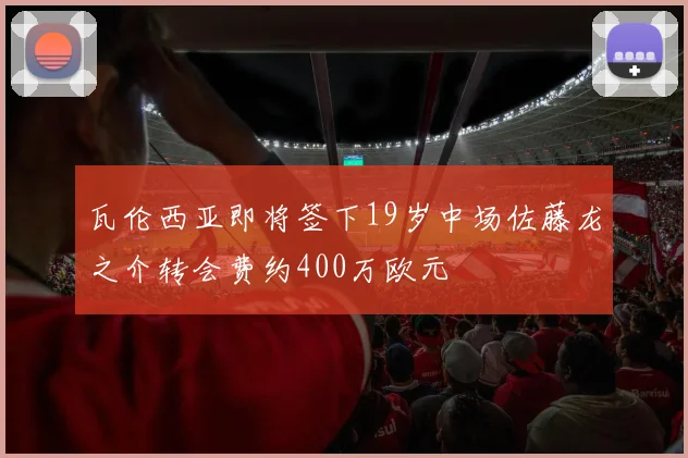 瓦伦西亚即将签下19岁中场佐藤龙之介转会费约400万欧元