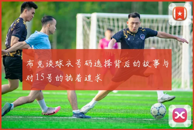 布克谈球衣号码选择背后的故事与对15号的执着追求