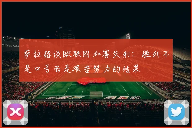 萨拉赫谈欧联附加赛失利：胜利不是口号而是艰苦努力的结果