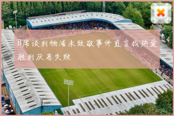 B席谈利物浦未致敬事件直言我热爱胜利厌恶失败