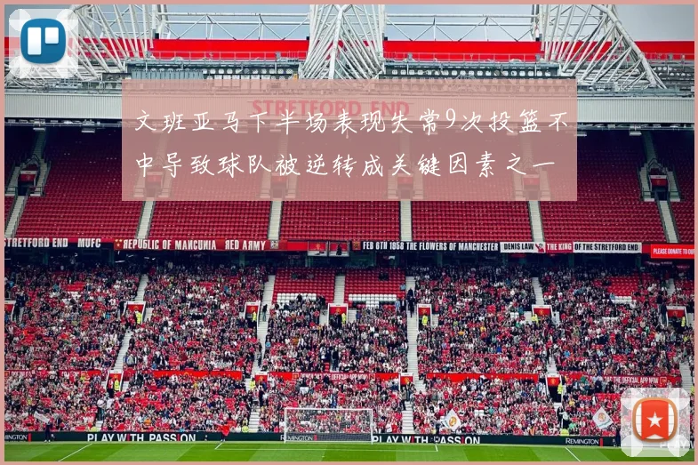 文班亚马下半场表现失常9次投篮不中导致球队被逆转成关键因素之一