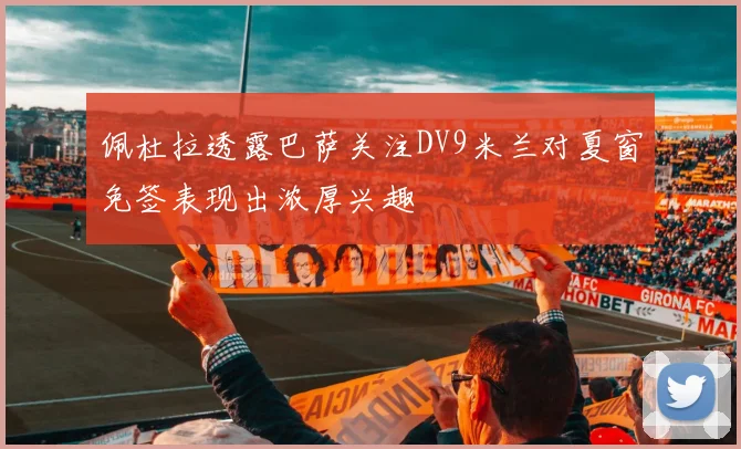 佩杜拉透露巴萨关注DV9米兰对夏窗免签表现出浓厚兴趣