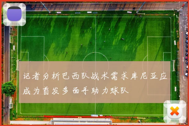 记者分析巴西队战术需求库尼亚应成为首发多面手助力球队