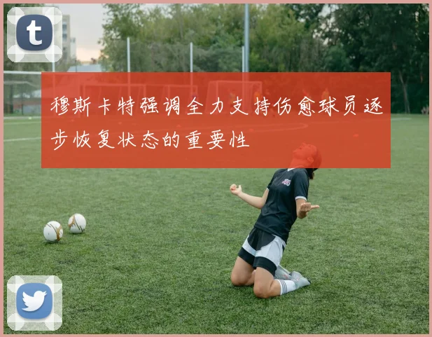 穆斯卡特强调全力支持伤愈球员逐步恢复状态的重要性